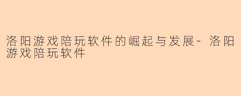 洛阳游戏陪玩软件的崛起与发展-洛阳游戏陪玩软件