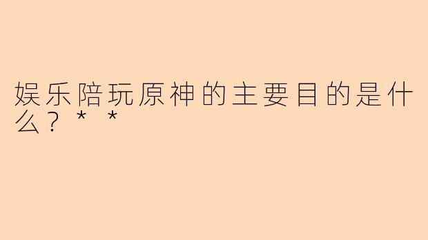 娱乐陪玩原神的主要目的是什么？**