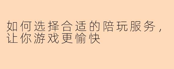 如何选择合适的陪玩服务，让你游戏更愉快