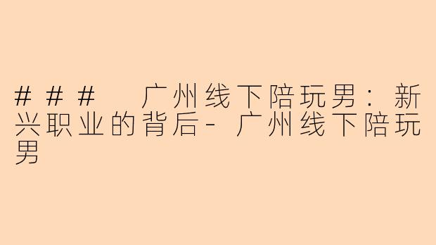 ### 广州线下陪玩男：新兴职业的背后-广州线下陪玩男