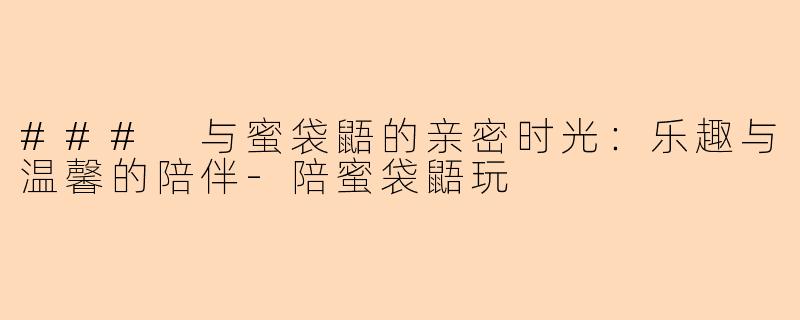 ### 与蜜袋鼯的亲密时光：乐趣与温馨的陪伴-陪蜜袋鼯玩