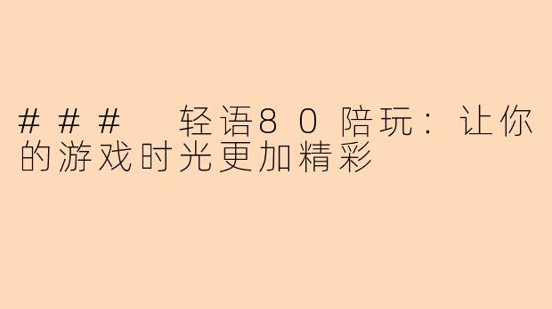 ### 轻语80陪玩：让你的游戏时光更加精彩
