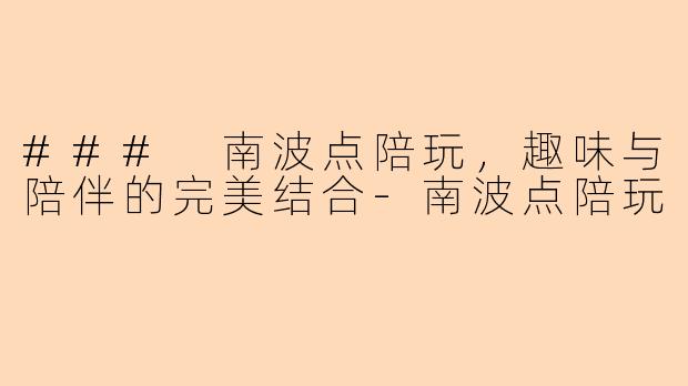 ### 南波点陪玩，趣味与陪伴的完美结合-南波点陪玩