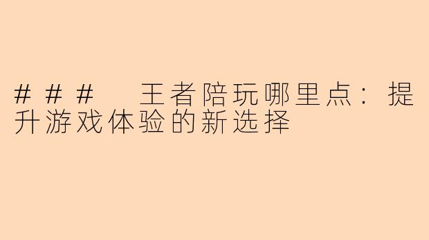 ### 王者陪玩哪里点：提升游戏体验的新选择