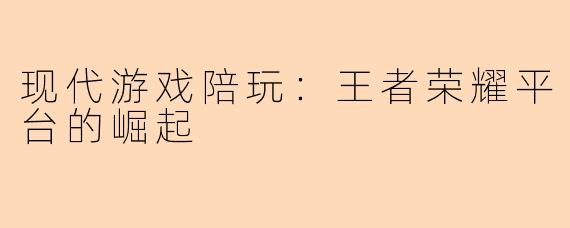 现代游戏陪玩：王者荣耀平台的崛起