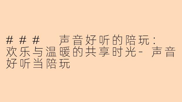 ### 声音好听的陪玩： 欢乐与温暖的共享时光-声音好听当陪玩