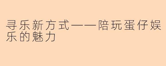 寻乐新方式——陪玩蛋仔娱乐的魅力