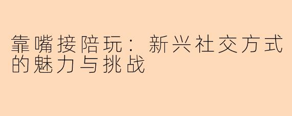 靠嘴接陪玩：新兴社交方式的魅力与挑战