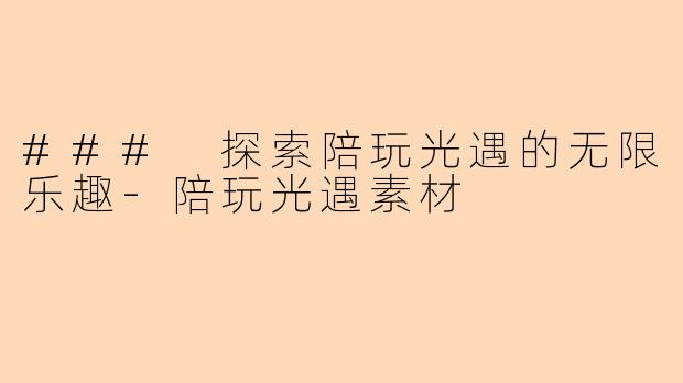 ### 探索陪玩光遇的无限乐趣-陪玩光遇素材