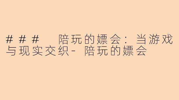 ### 陪玩的嫖会：当游戏与现实交织-陪玩的嫖会