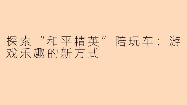 探索“和平精英”陪玩车：游戏乐趣的新方式