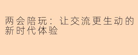 两会陪玩：让交流更生动的新时代体验