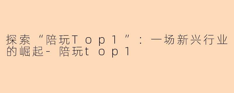 探索“陪玩Top1”：一场新兴行业的崛起-陪玩top1