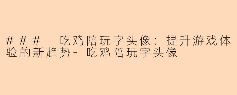 ### 吃鸡陪玩字头像：提升游戏体验的新趋势-吃鸡陪玩字头像