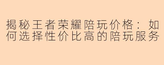 揭秘王者荣耀陪玩价格：如何选择性价比高的陪玩服务