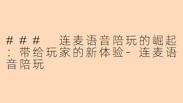 ### 连麦语音陪玩的崛起：带给玩家的新体验-连麦语音陪玩