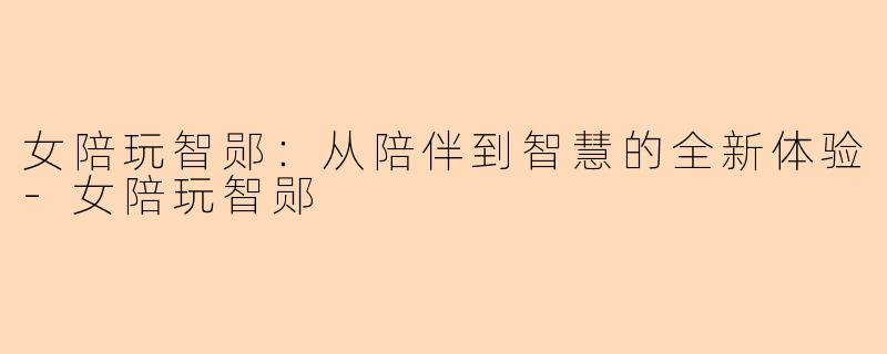 女陪玩智郧：从陪伴到智慧的全新体验-女陪玩智郧