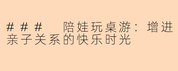 ### 陪娃玩桌游：增进亲子关系的快乐时光
