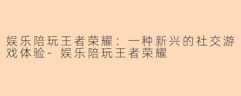 娱乐陪玩王者荣耀:一种新兴的社交游戏体验-娱乐陪玩王者荣耀