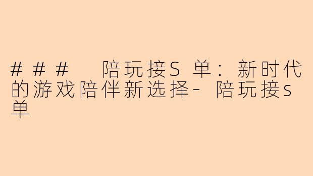 ### 陪玩接S单：新时代的游戏陪伴新选择-陪玩接s单
