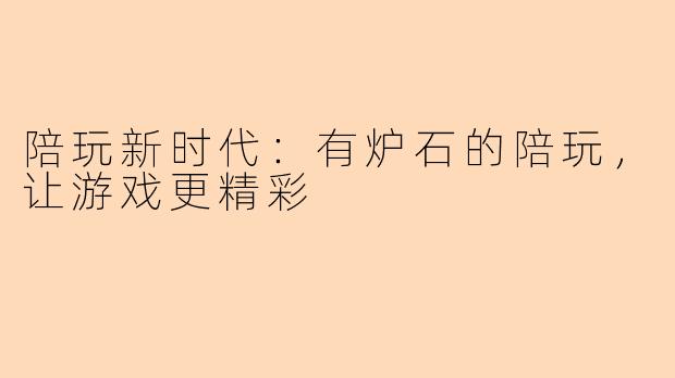 陪玩新时代:有炉石的陪玩,让游戏更精彩
