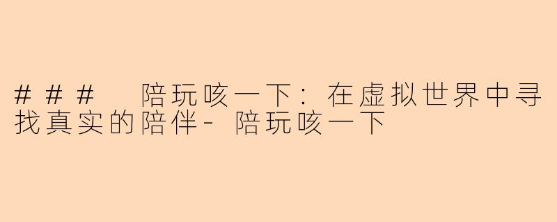 ### 陪玩咳一下：在虚拟世界中寻找真实的陪伴-陪玩咳一下