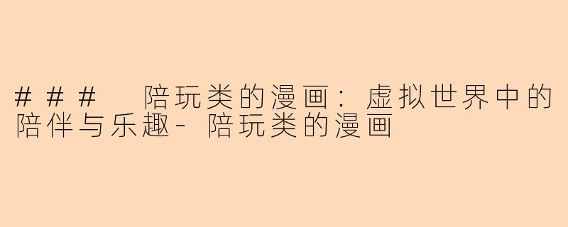 ### 陪玩类的漫画：虚拟世界中的陪伴与乐趣-陪玩类的漫画