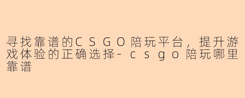寻找靠谱的CSGO陪玩平台，提升游戏体验的正确选择-csgo陪玩哪里靠谱