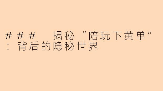 ### 揭秘“陪玩下黄单”：背后的隐秘世界