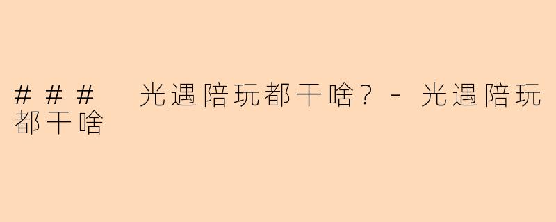 ### 光遇陪玩都干啥？-光遇陪玩都干啥