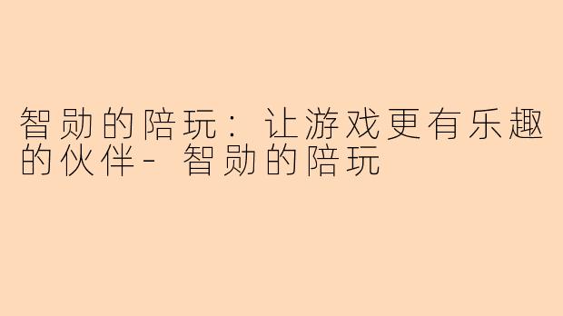 智勋的陪玩：让游戏更有乐趣的伙伴-智勋的陪玩