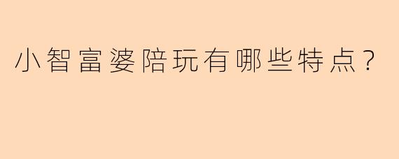小智富婆陪玩有哪些特点？  