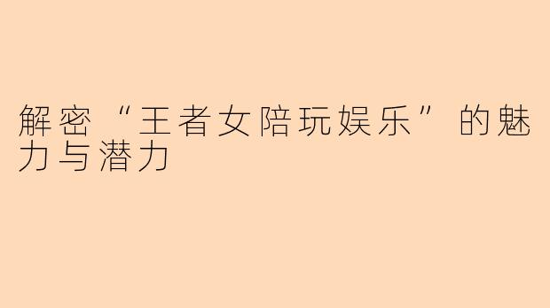 解密“王者女陪玩娱乐”的魅力与潜力
