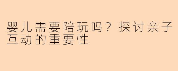 婴儿需要陪玩吗？探讨亲子互动的重要性