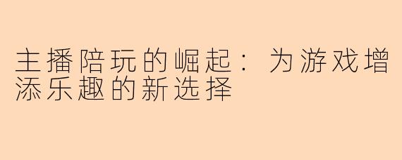 主播陪玩的崛起：为游戏增添乐趣的新选择