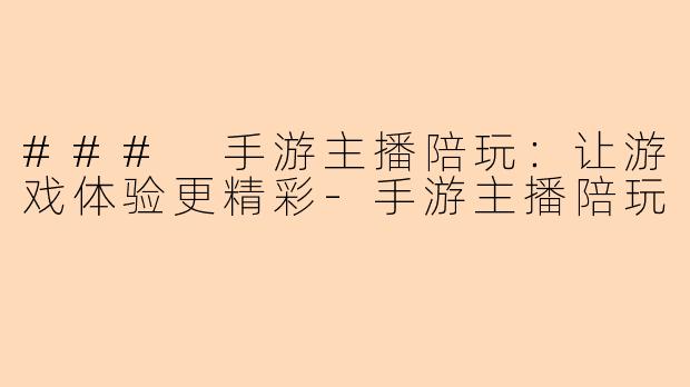 ### 手游主播陪玩：让游戏体验更精彩-手游主播陪玩