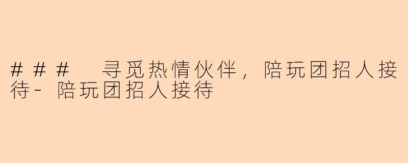 ### 寻觅热情伙伴，陪玩团招人接待-陪玩团招人接待