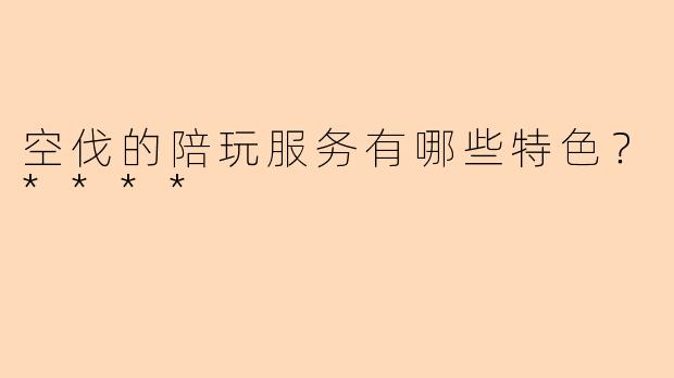 空伐的陪玩服务有哪些特色？****