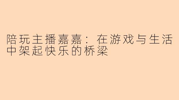 陪玩主播嘉嘉：在游戏与生活中架起快乐的桥梁