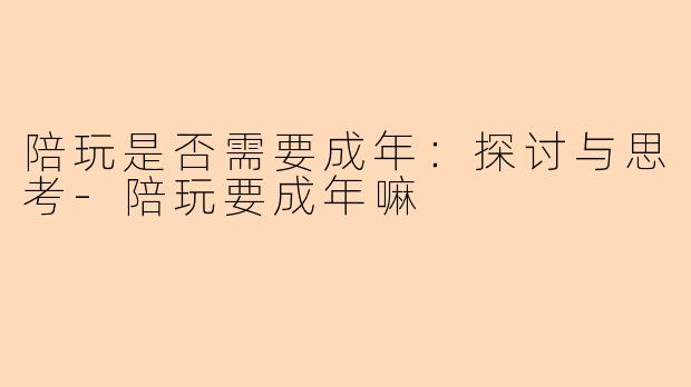 陪玩是否需要成年：探讨与思考-陪玩要成年嘛