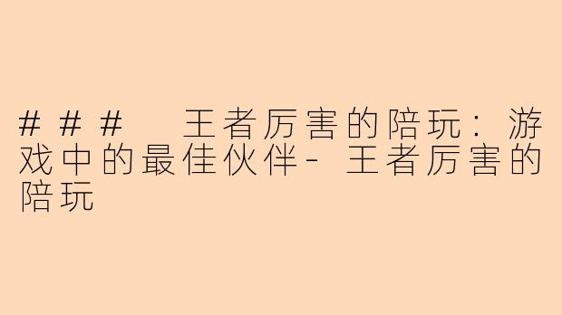 ### 王者厉害的陪玩：游戏中的最佳伙伴-王者厉害的陪玩