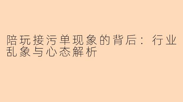 陪玩接污单现象的背后：行业乱象与心态解析