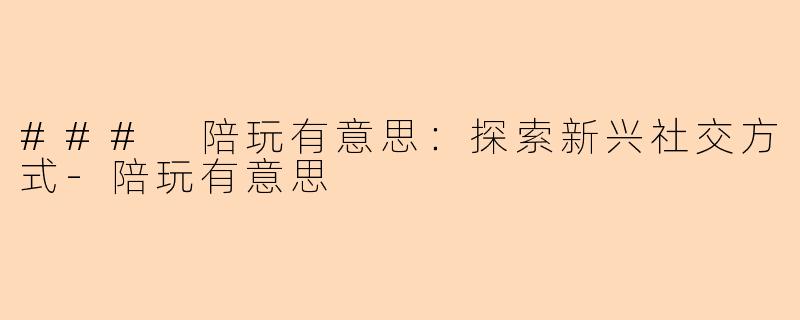 ### 陪玩有意思：探索新兴社交方式-陪玩有意思