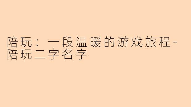 陪玩:一段温暖的游戏旅程-陪玩二字名字