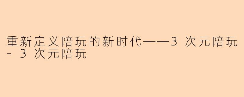 重新定义陪玩的新时代——3次元陪玩-3次元陪玩