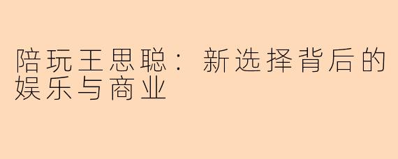 陪玩王思聪：新选择背后的娱乐与商业