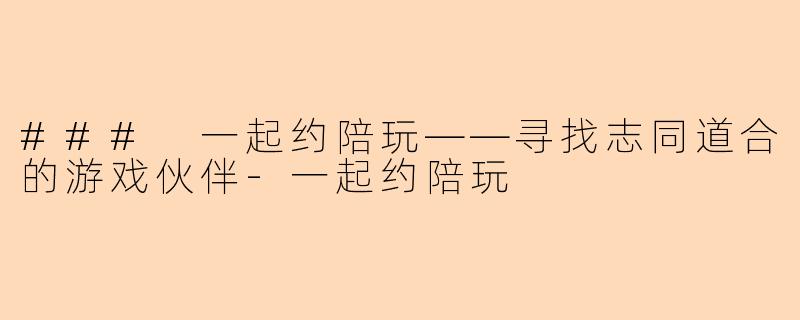 ### 一起约陪玩——寻找志同道合的游戏伙伴