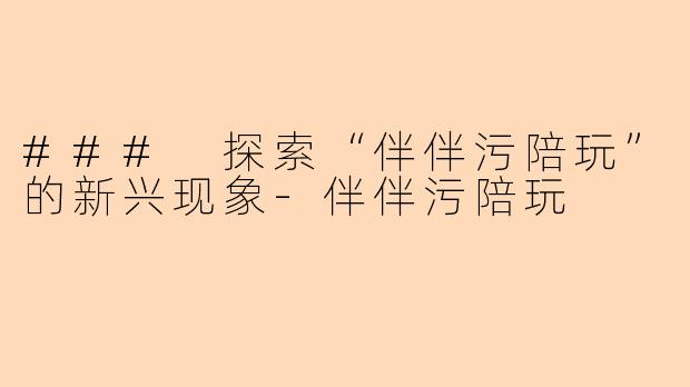 ### 探索“伴伴污陪玩”的新兴现象-伴伴污陪玩