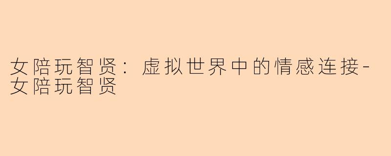女陪玩智贤：虚拟世界中的情感连接-女陪玩智贤