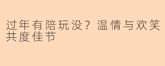 过年有陪玩没？温情与欢笑共度佳节